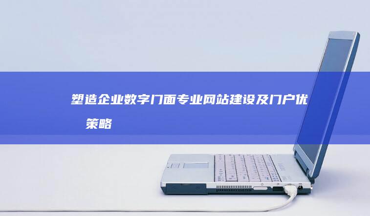 塑造企业数字门面：专业网站建设及门户优化策略