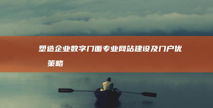 塑造企业数字门面：专业网站建设及门户优化策略